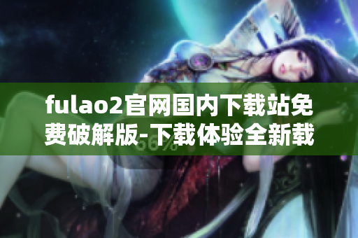 fulao2官網(wǎng)國內(nèi)下載站免費破解版-下載體驗全新載點功能