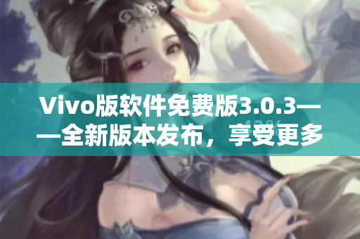 Vivo版軟件免費版3.0.3——全新版本發(fā)布，享受更多功能和優(yōu)化