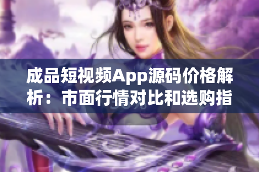 成品短視頻App源碼價(jià)格解析：市面行情對比和選購指南