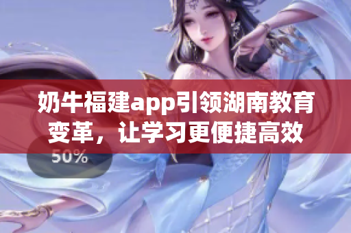 奶牛福建app引領(lǐng)湖南教育變革，讓學(xué)習(xí)更便捷高效