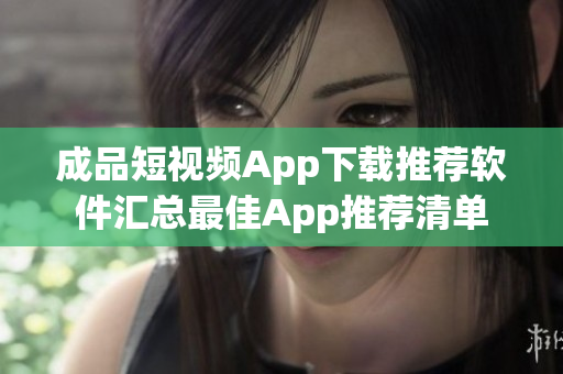 成品短視頻App下載推薦軟件匯總最佳App推薦清單