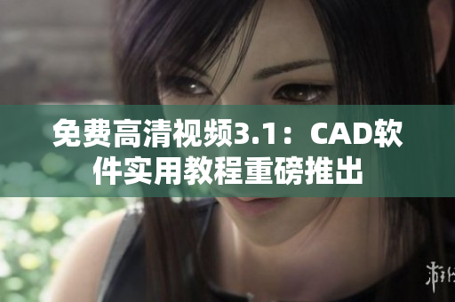 免費(fèi)高清視頻3.1：CAD軟件實(shí)用教程重磅推出