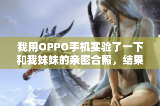 我用OPPO手機實驗了一下和我妹妹的親密合照，結(jié)果出乎意料！