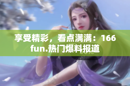 享受精彩，看點(diǎn)滿滿：166fun.熱門爆料報(bào)道