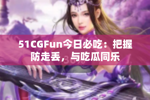 51CGFun今日必吃：把握防走丟，與吃瓜同樂