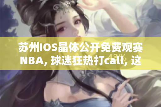 蘇州IOS晶體公開免費(fèi)觀賽NBA, 球迷狂熱打call, 這個(gè)夏天，你準(zhǔn)備好了嗎？