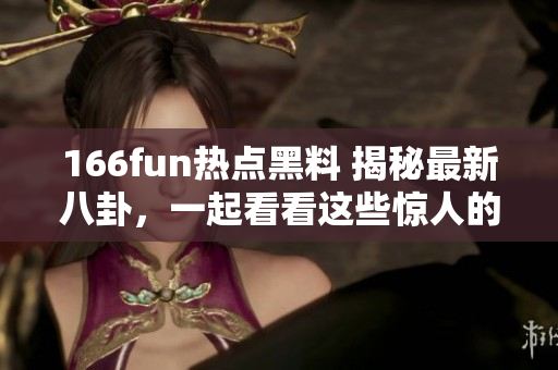 166fun熱點黑料 揭秘最新八卦，一起看看這些驚人的內(nèi)幕消息