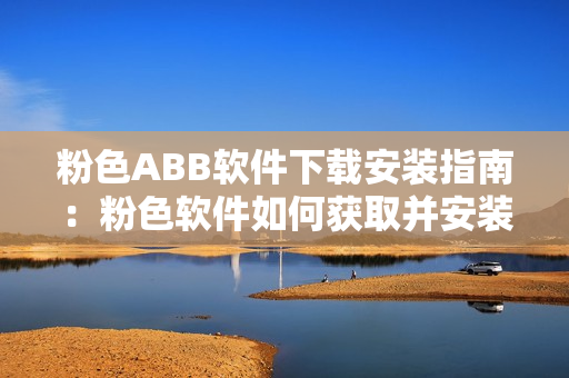 粉色ABB軟件下載安裝指南：粉色軟件如何獲取并安裝