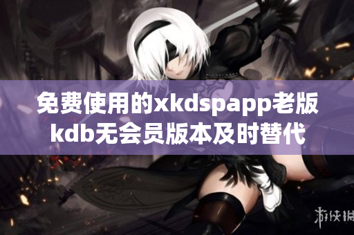 免費(fèi)使用的xkdspapp老版kdb無(wú)會(huì)員版本及時(shí)替代