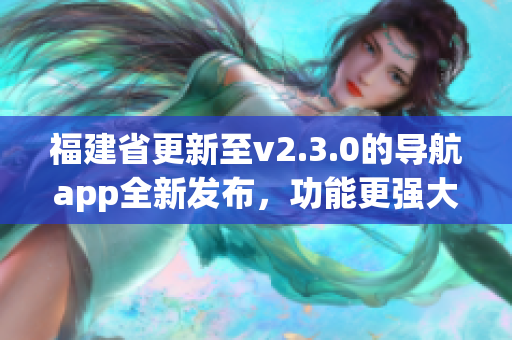 福建省更新至v2.3.0的導航app全新發(fā)布，功能更強大