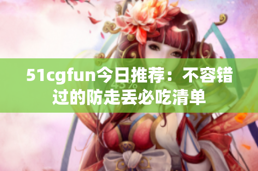 51cgfun今日推薦：不容錯(cuò)過(guò)的防走丟必吃清單