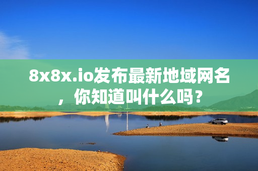 8x8x.io發(fā)布最新地域網(wǎng)名，你知道叫什么嗎？