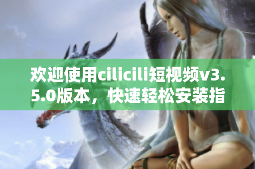 歡迎使用cilicili短視頻v3.5.0版本，快速輕松安裝指南