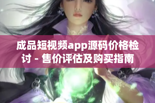 成品短視頻app源碼價格檢討 - 售價評估及購買指南