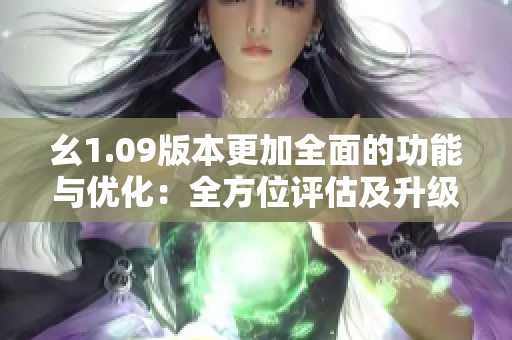 幺1.09版本更加全面的功能與優(yōu)化：全方位評估及升級。