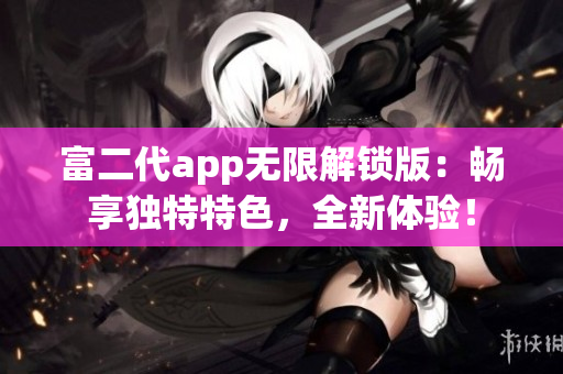 富二代app無限解鎖版：暢享獨特特色，全新體驗！