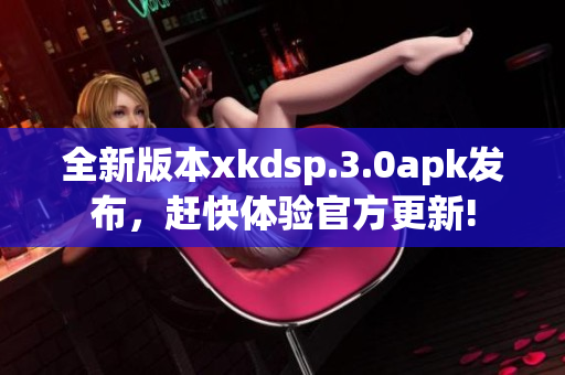 全新版本xkdsp.3.0apk發(fā)布，趕快體驗(yàn)官方更新!