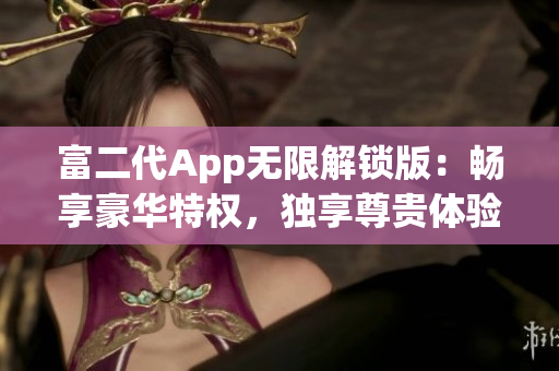 富二代App無限解鎖版：暢享豪華特權(quán)，獨享尊貴體驗