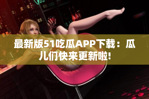 最新版51吃瓜APP下載：瓜兒們快來更新啦!