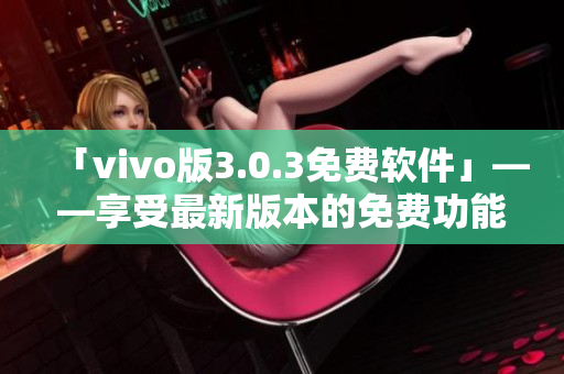 「vivo版3.0.3免費(fèi)軟件」——享受最新版本的免費(fèi)功能