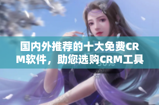 國內(nèi)外推薦的十大免費CRM軟件，助您選購CRM工具