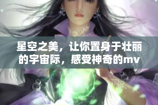 星空之美，讓你置身于壯麗的宇宙際，感受神奇的mv視頻播放