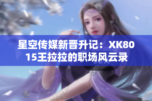 星空傳媒新晉升記：XK8015王拉拉的職場(chǎng)風(fēng)云錄