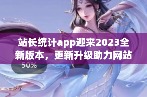 站長統(tǒng)計app迎來2023全新版本，更新升級助力網(wǎng)站管理從容應(yīng)對。