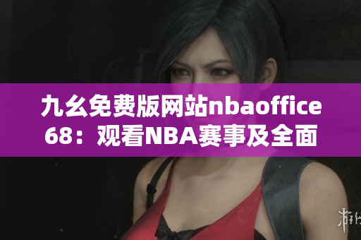 九幺免費(fèi)版網(wǎng)站nbaoffice68：觀看NBA賽事及全面賽事信息的在線平臺(tái)