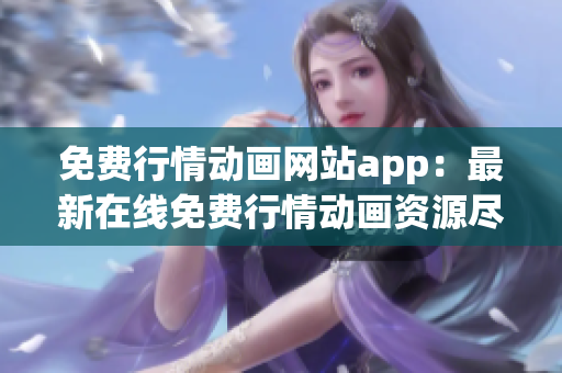 免費行情動畫網站app：最新在線免費行情動畫資源盡在掌握