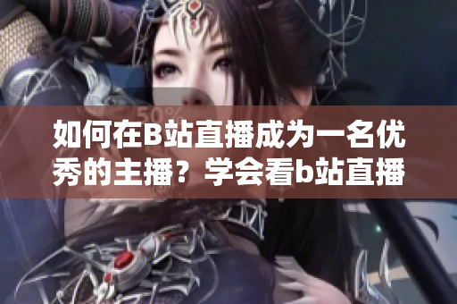 如何在B站直播成為一名優(yōu)秀的主播？學(xué)會(huì)看b站直播，享受互動(dòng)樂趣