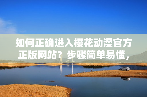 如何正確進(jìn)入櫻花動漫官方正版網(wǎng)站？步驟簡單易懂，完美解決您的疑惑！