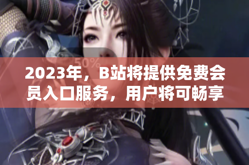 2023年，B站將提供免費(fèi)會(huì)員入口服務(wù)，用戶將可暢享視頻平臺(tái)。