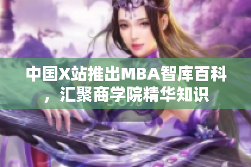 中國X站推出MBA智庫百科，匯聚商學院精華知識