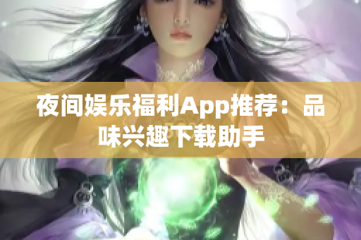 夜間娛樂(lè)福利App推薦：品味興趣下載助手