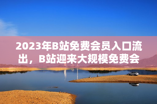 2023年B站免費會員入口流出，B站迎來大規(guī)模免費會員時代