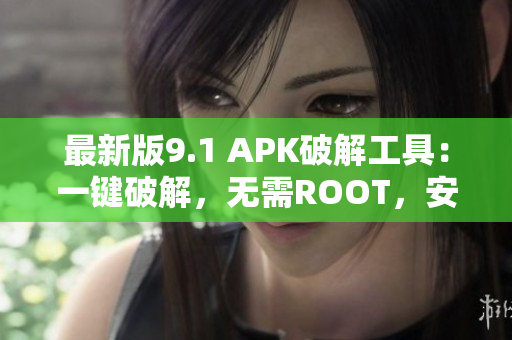 最新版9.1 APK破解工具：一鍵破解，無需ROOT，安全高效