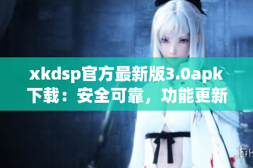 xkdsp官方最新版3.0apk下載：安全可靠，功能更新全方位