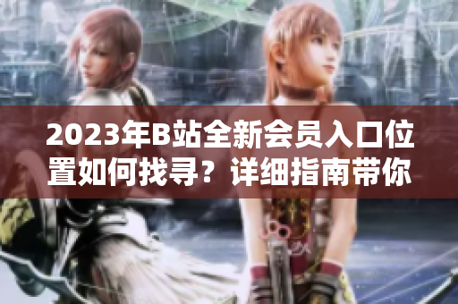 2023年B站全新會(huì)員入口位置如何找尋？詳細(xì)指南帶你輕松了解