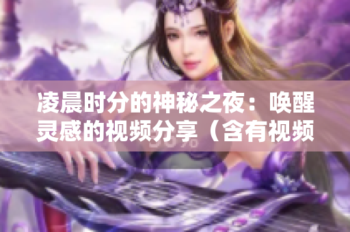 凌晨時分的神秘之夜：喚醒靈感的視頻分享（含有視頻配圖）