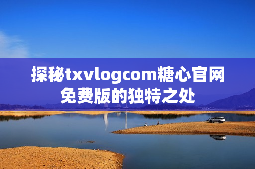 探秘txvlogcom糖心官網(wǎng)免費版的獨特之處