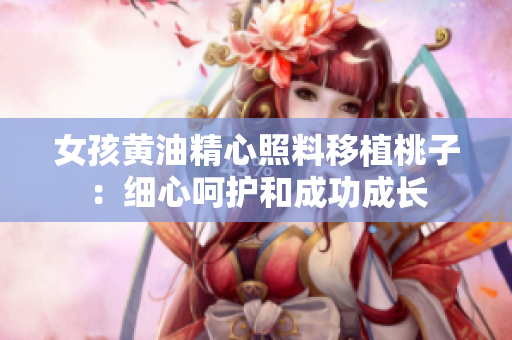 女孩黃油精心照料移植桃子：細(xì)心呵護(hù)和成功成長(zhǎng)