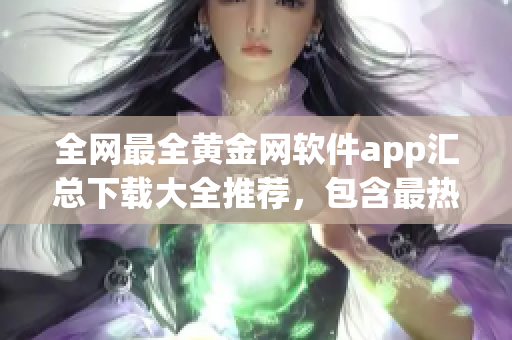 全網(wǎng)最全黃金網(wǎng)軟件app匯總下載大全推薦，包含最熱門軟件詳細(xì)介紹及下載地址