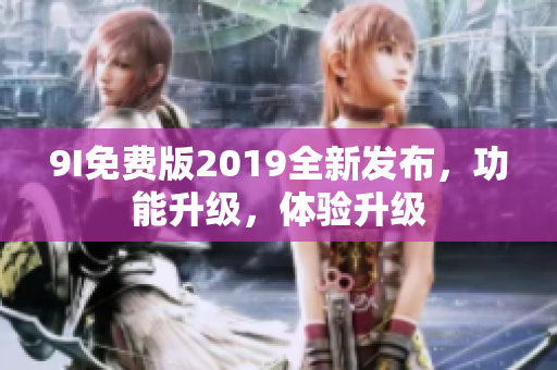 9I免費(fèi)版2019全新發(fā)布，功能升級(jí)，體驗(yàn)升級(jí)