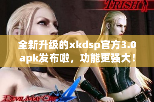 全新升級的xkdsp官方3.0apk發(fā)布啦，功能更強大！