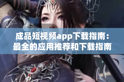 成品短視頻app下載指南：最全的應(yīng)用推薦和下載指南