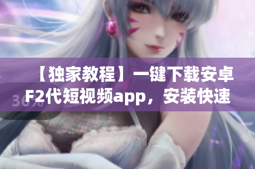 【獨家教程】一鍵下載安卓F2代短視頻app，安裝快速搞定