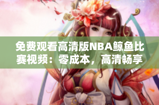 免費(fèi)觀看高清版NBA鯨魚比賽視頻：零成本，高清暢享！