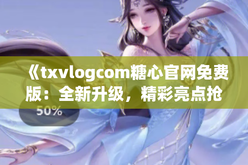 《txvlogcom糖心官網(wǎng)免費(fèi)版：全新升級(jí)，精彩亮點(diǎn)搶先看！》