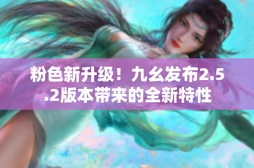 粉色新升級！九幺發(fā)布2.5.2版本帶來的全新特性